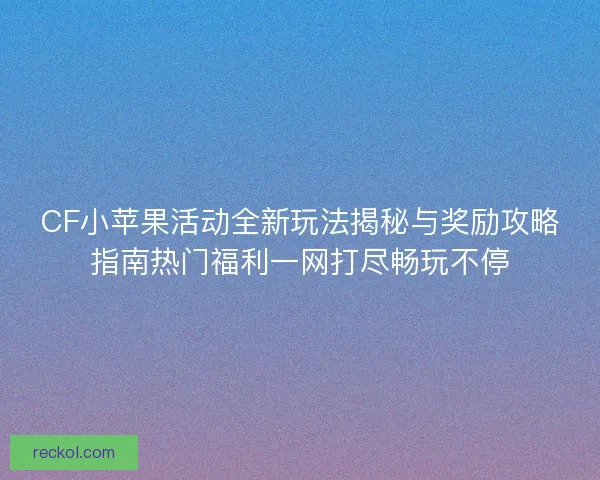 CF小苹果活动全新玩法揭秘与奖励攻略指南热门福利一网打尽畅玩不停