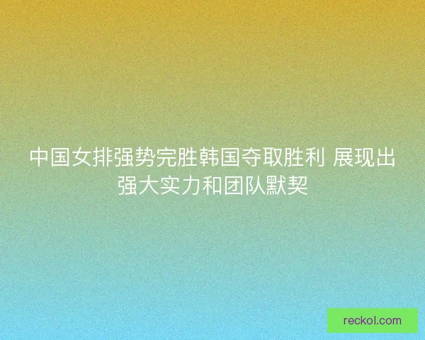 中国女排强势完胜韩国夺取胜利 展现出强大实力和团队默契