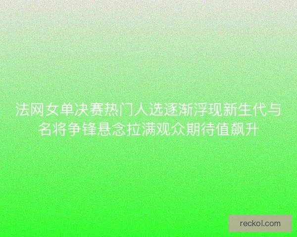 法网女单决赛热门人选逐渐浮现新生代与名将争锋悬念拉满观众期待值飙升