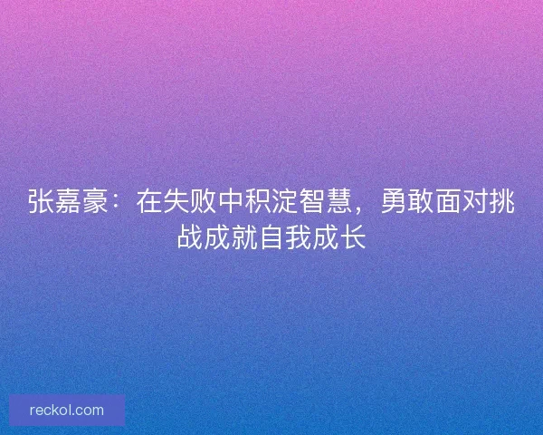 张嘉豪：在失败中积淀智慧，勇敢面对挑战成就自我成长