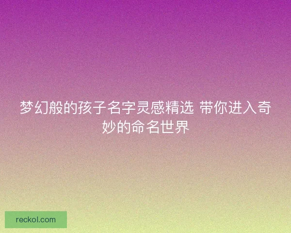 梦幻般的孩子名字灵感精选 带你进入奇妙的命名世界