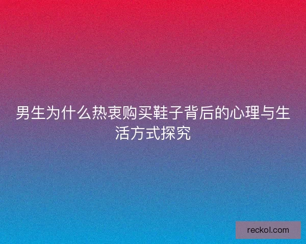 男生为什么热衷购买鞋子背后的心理与生活方式探究