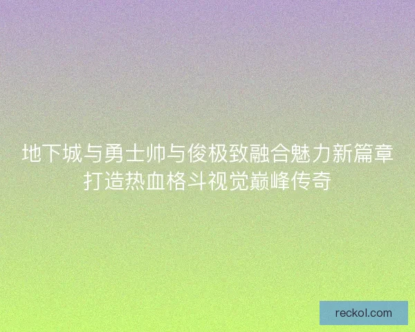 地下城与勇士帅与俊极致融合魅力新篇章打造热血格斗视觉巅峰传奇